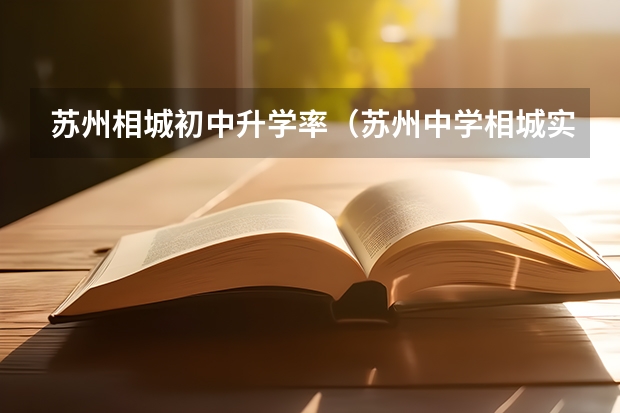 苏州相城初中升学率(苏州中学相城实验项目高中部升学率)