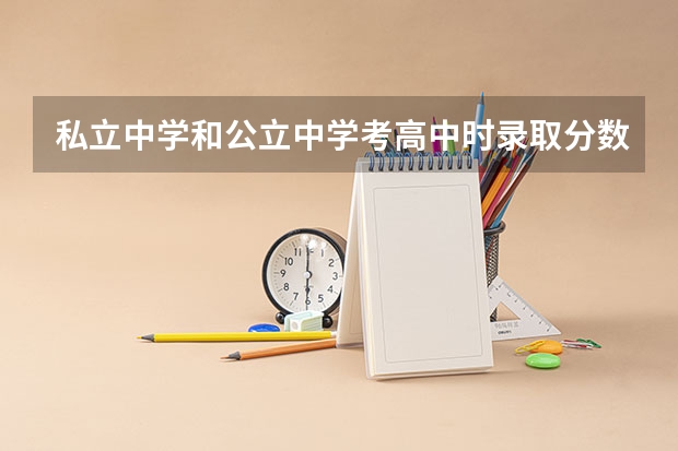 私立中学和公立中学考高中时录取分数会有区别吗？