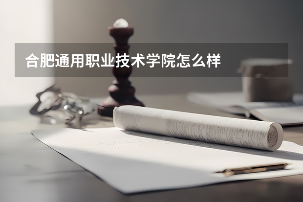 合肥通用职业技术学院怎么样