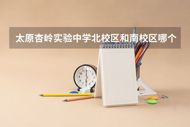 太原杏岭实验中学北校区和南校区哪个好