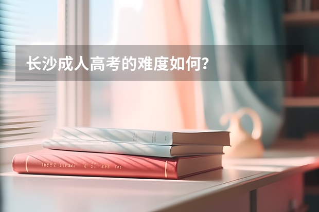 长沙成人高考的难度如何？