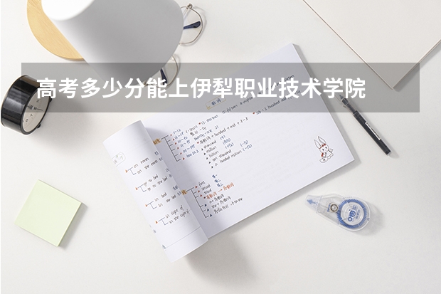 高考多少分能上伊犁职业技术学院