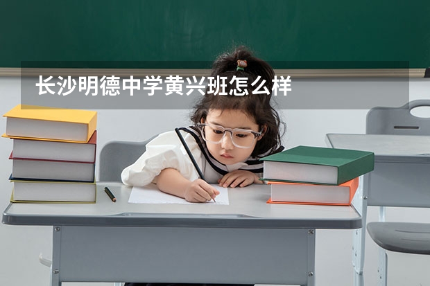 长沙明德中学黄兴班怎么样