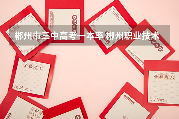 郴州市三中高考一本率 郴州职业技术学院高考录取分数