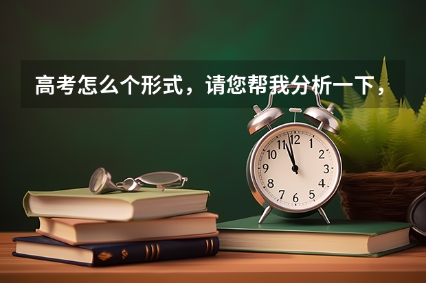 高考怎么个形式,请您帮我分析一下,谢谢。