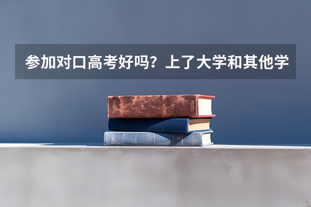 参加对口高考好吗？上了大学和其他学生一样吗