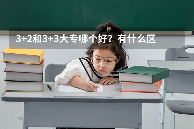 3+2和3+3大专哪个好?有什么区别?