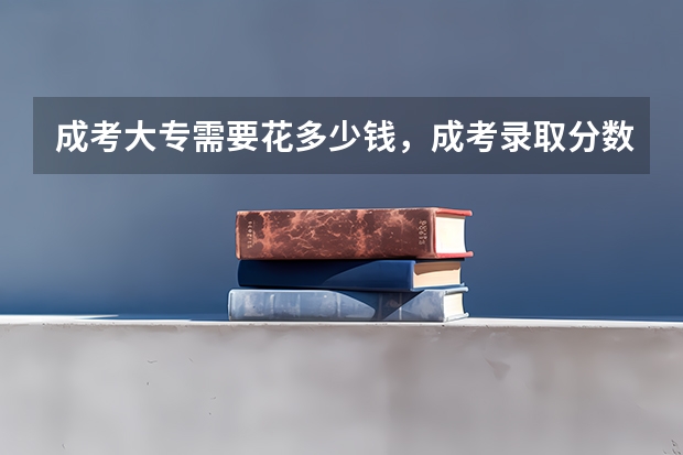 成考大专需要花多少钱，成考录取分数线是多少？