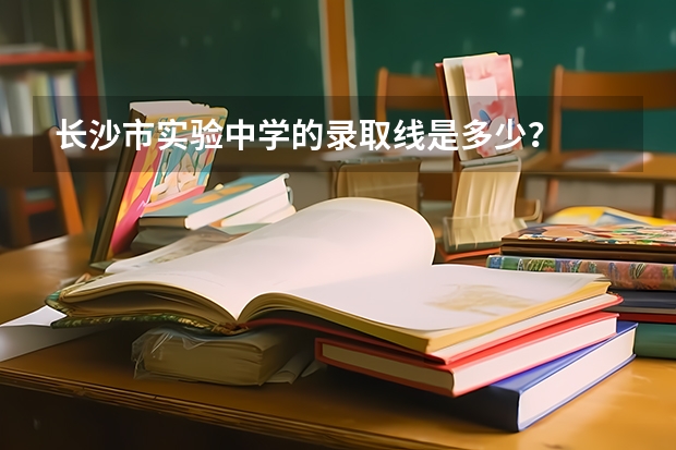 长沙市实验中学的录取线是多少？