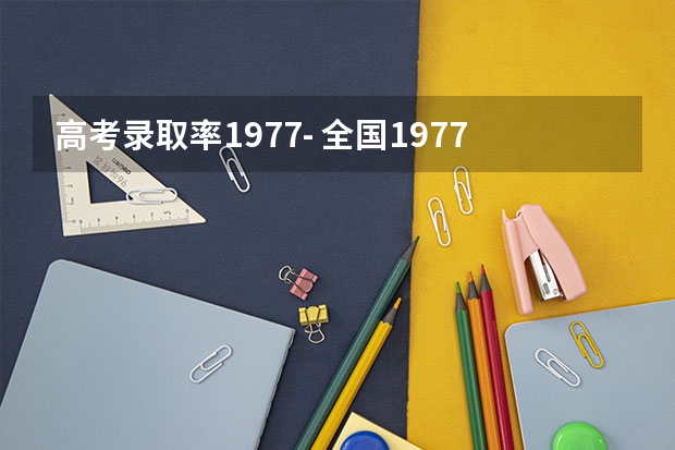 高考录取率1977- 全国1977年-参加高考人数、录取人数和录取率