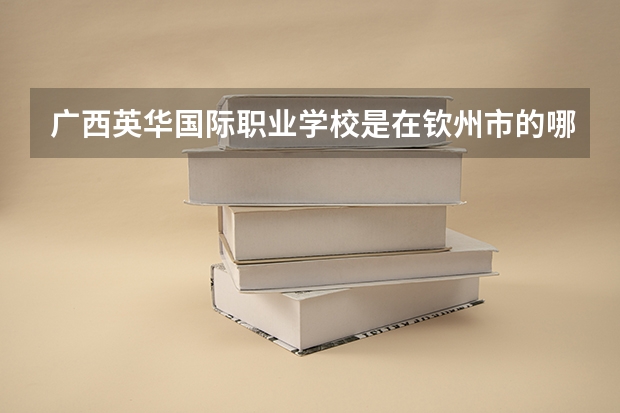 广西英华国际职业学校是在钦州市的哪个区?