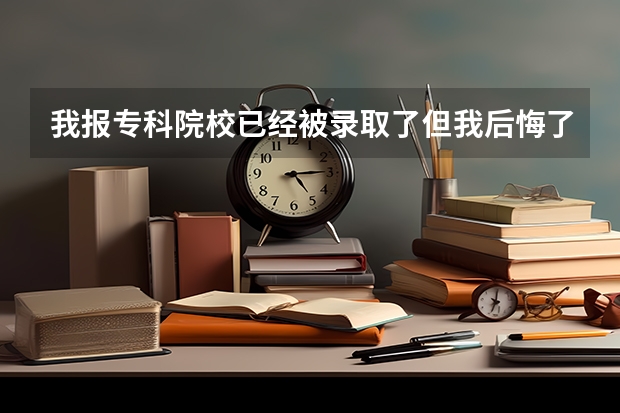我报专科院校已经被录取了但我后悔了想换别的学校可以吗