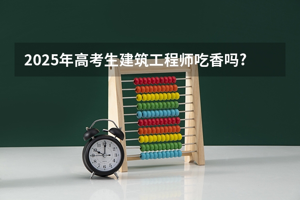 2025年高考生建筑工程师吃香吗?