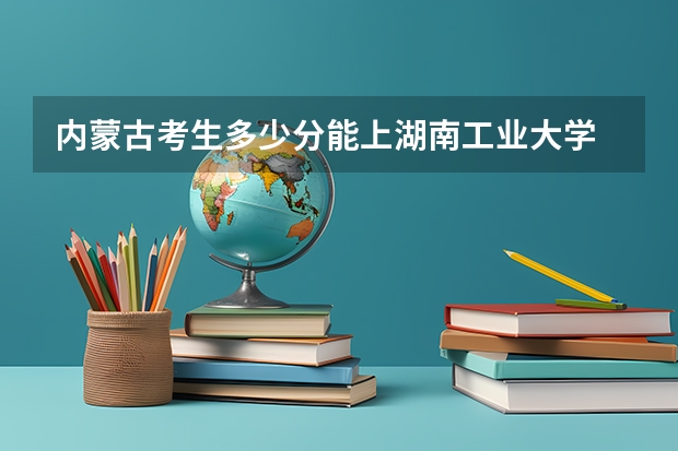 内蒙古考生多少分能上湖南工业大学
