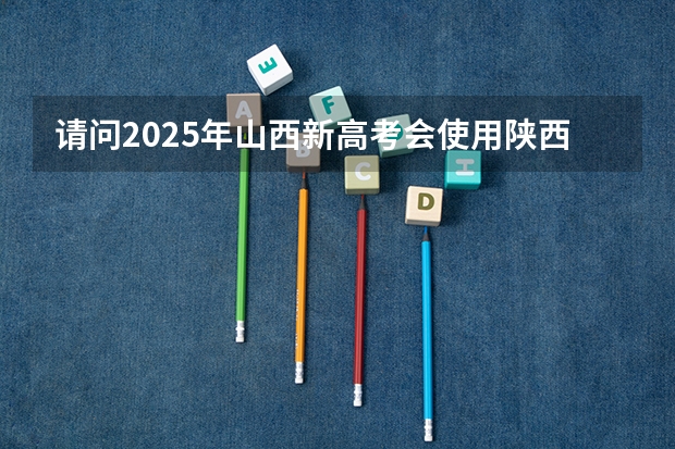 请问2025年山西新高考会使用陕西命题的西北卷吗？