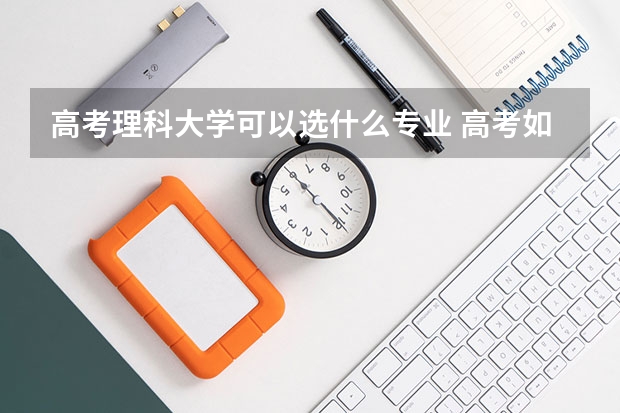 高考理科大学可以选什么专业 高考如何报志愿