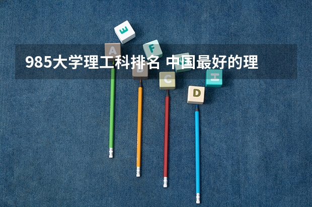 985大学理工科排名 中国最好的理工类大学