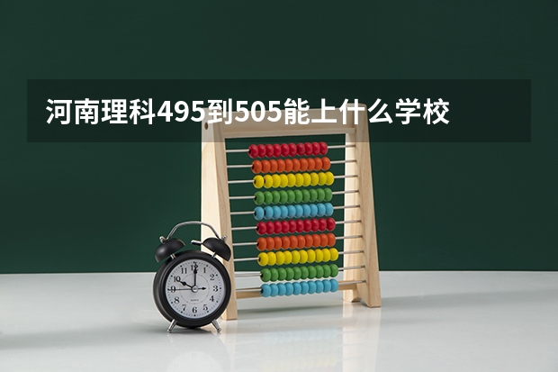 河南理科495到505能上什么学校