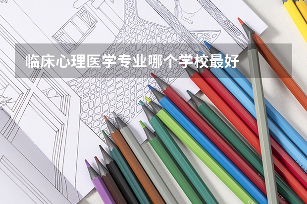 临床心理医学专业哪个学校最好