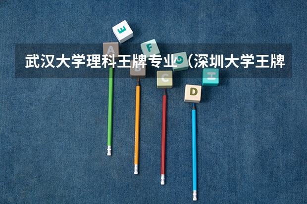 武汉大学理科王牌专业（深圳大学王牌专业排行榜）