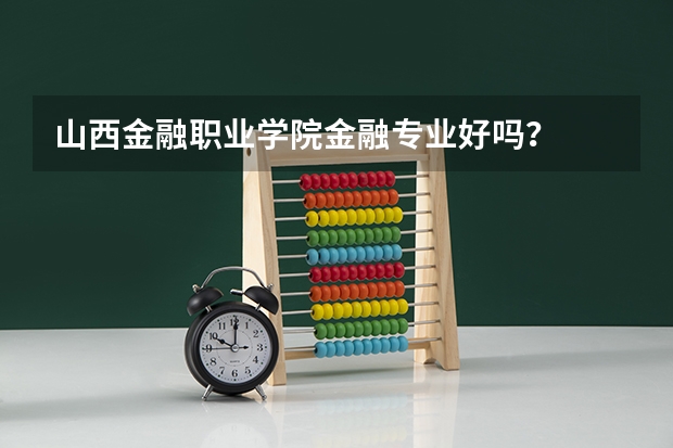 山西金融职业学院金融专业好吗？