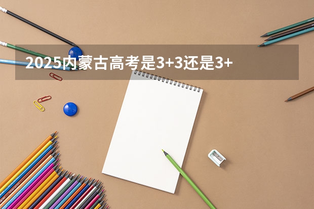 2025内蒙古高考是3+3还是3+1+2模式? 云南高考考的是全国几卷