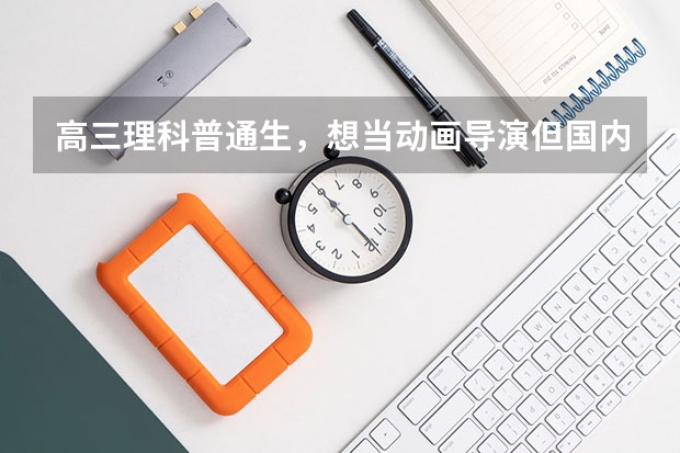 高三理科普通生，想当动画导演但国内没这专业，所以是学导演专业还是动画专业呢