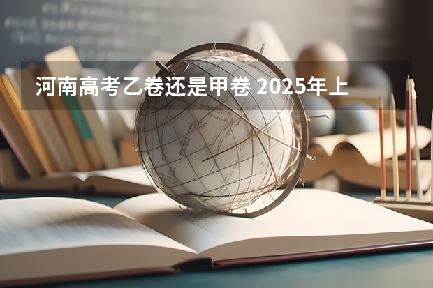 河南高考乙卷还是甲卷 2025年上海高考日期