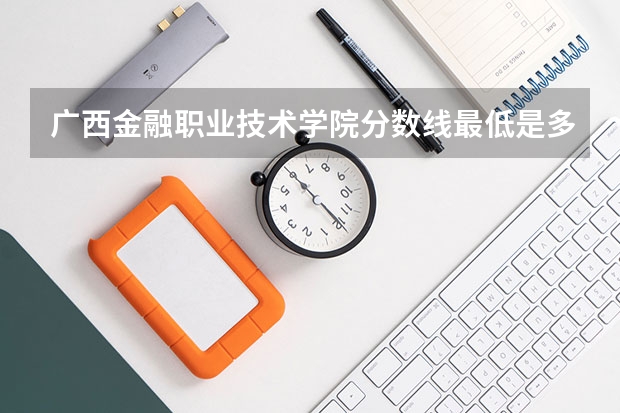 广西金融职业技术学院分数线最低是多少