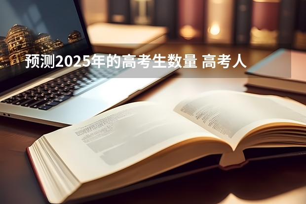 预测2025年的高考生数量 高考人数下降的原因