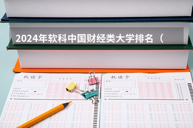 2024年软科中国财经类大学排名(2024年全国十大财经大学盘点 财经大学专业排名 中国最好的财经类院校)