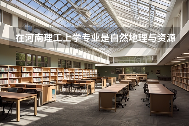 在河南理工上学专业是自然地理与资源环境将来好就业吗？