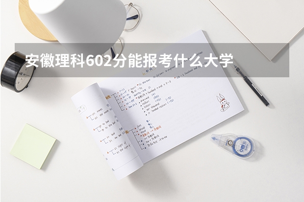 安徽理科602分能报考什么大学