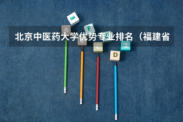 北京中医药大学优势专业排名（福建省医学类大学排名）