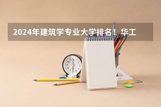 2024年建筑学专业大学排名!华工全国排名TOP5!(全国开设建筑学专业的大学等级排名)