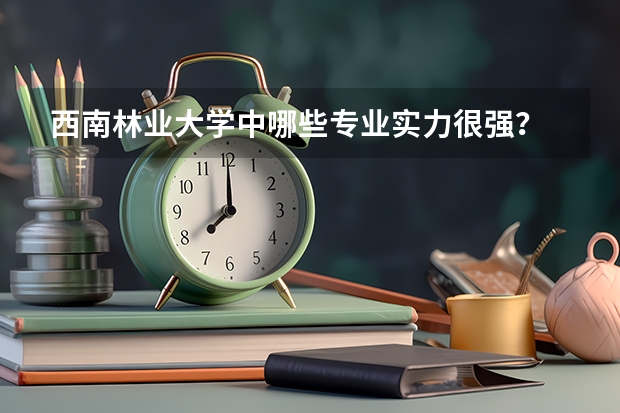 西南林业大学中哪些专业实力很强？