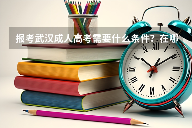 报考武汉成人高考需要什么条件？在哪里报名