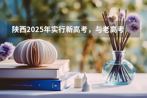 陕西2025年实行新高考，与老高考有何区别？ 全国2025高考人数最多