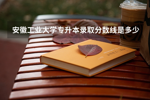 安徽工业大学专升本录取分数线是多少？