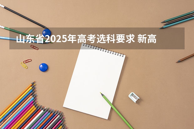 山东省2025年高考选科要求 新高考政策分析——3+3省份、3+1+2省份