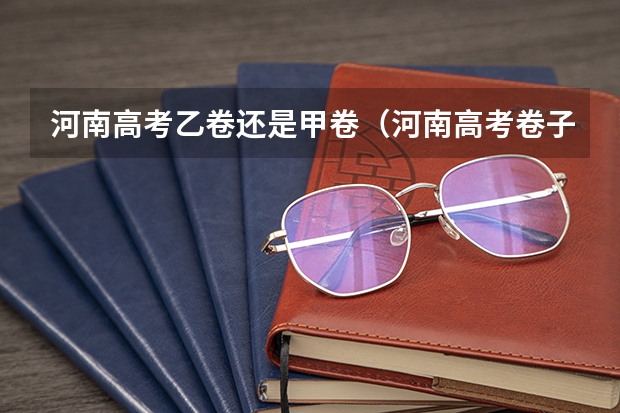 河南高考乙卷还是甲卷（河南高考卷子是全国几卷）