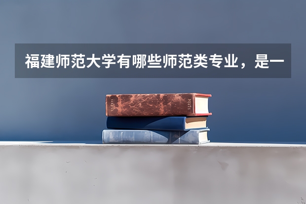 福建师范大学有哪些师范类专业,是一本还是二本,大约要多少分,本人文科