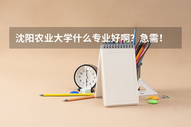 沈阳农业大学什么专业好啊？急需！