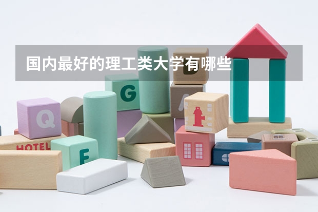 国内最好的理工类大学有哪些